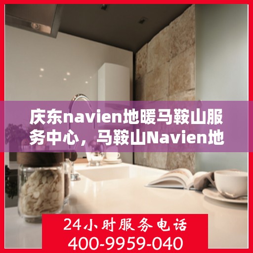 庆东navien地暖马鞍山服务中心，马鞍山Navien地暖服务中心，专业庆东地暖安装与售后支持
