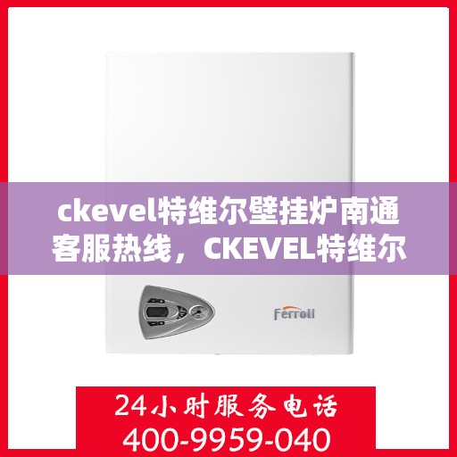 ckevel特维尔壁挂炉南通客服热线，CKEVEL特维尔壁挂炉南通客服热线详解