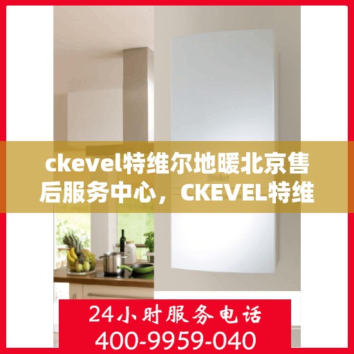 ckevel特维尔地暖北京售后服务中心，CKEVEL特维尔地暖北京售后服务中心，专业品质与贴心服务的融合