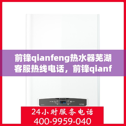 前锋qianfeng热水器芜湖客服热线电话，前锋qianfeng热水器芜湖客服热线电话——专业解答您的疑问，贴心服务就在身边