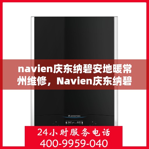 navien庆东纳碧安地暖常州维修，Navien庆东纳碧安地暖常州专业维修服务