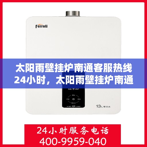 太阳雨壁挂炉南通客服热线24小时，太阳雨壁挂炉南通全天候客服热线，温暖服务不打烊