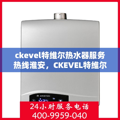 ckevel特维尔热水器服务热线淮安，CKEVEL特维尔热水器淮安服务热线，专业品质，贴心服务