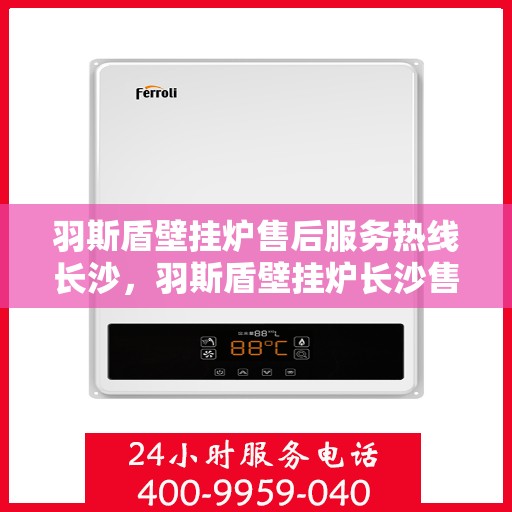 羽斯盾壁挂炉售后服务热线长沙，羽斯盾壁挂炉长沙售后服务热线及支持详情
