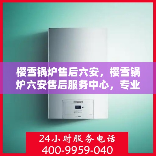 樱雪锅炉售后六安，樱雪锅炉六安售后服务中心，专业维修，贴心服务