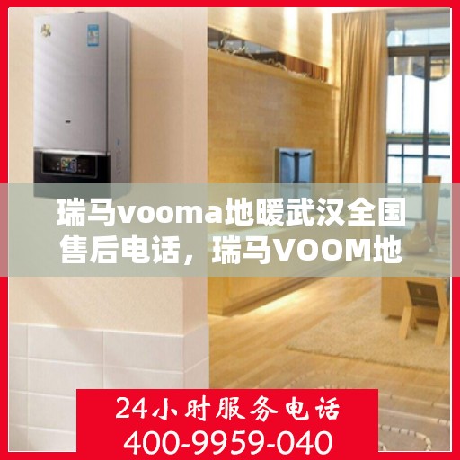 瑞马vooma地暖武汉全国售后电话，瑞马VOOM地暖武汉售后热线及全国服务网点全攻略