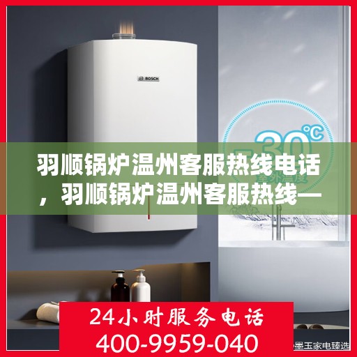 羽顺锅炉温州客服热线电话，羽顺锅炉温州客服热线——您身边的温暖服务专线