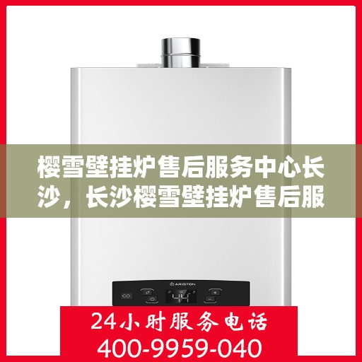 樱雪壁挂炉售后服务中心长沙，长沙樱雪壁挂炉售后服务中心，专业维修，贴心服务