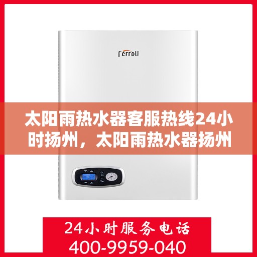 太阳雨热水器客服热线24小时扬州，太阳雨热水器扬州全天候客服热线，24小时为您服务