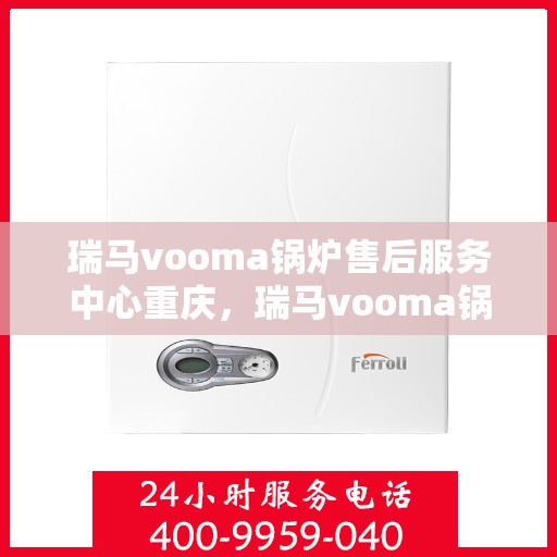 瑞马vooma锅炉售后服务中心重庆，瑞马vooma锅炉重庆售后服务中心，专业维修与贴心服务