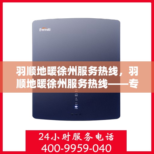 羽顺地暖徐州服务热线，羽顺地暖徐州服务热线——专业温暖您的生活