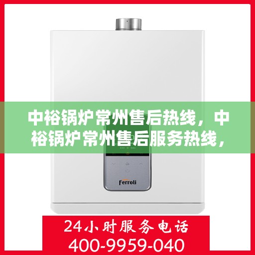 中裕锅炉常州售后热线，中裕锅炉常州售后服务热线，专业解决您的锅炉问题之道