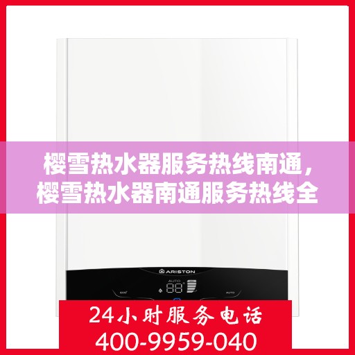 樱雪热水器服务热线南通，樱雪热水器南通服务热线全面解析，专业维修与安装指南