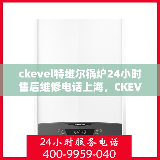 ckevel特维尔锅炉24小时售后维修电话上海，CKEVEL特维尔锅炉上海售后维修热线，全天候贴心服务，专业保障您的锅炉运行无忧