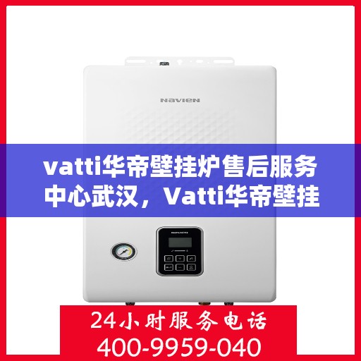 vatti华帝壁挂炉售后服务中心武汉，Vatti华帝壁挂炉武汉售后服务中心，专业维修与贴心服务