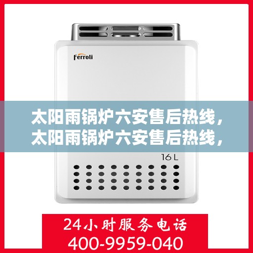 太阳雨锅炉六安售后热线，太阳雨锅炉六安售后热线，专业服务，解决您的锅炉问题