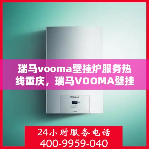 瑞马vooma壁挂炉服务热线重庆，瑞马VOOMA壁挂炉重庆服务热线，专业团队，温暖您的家