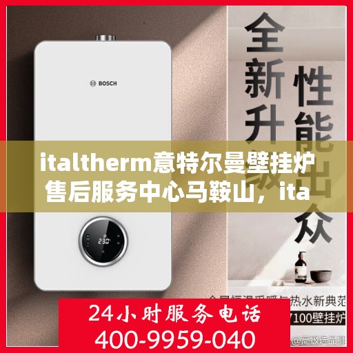 italtherm意特尔曼壁挂炉售后服务中心马鞍山，italtherm壁挂炉马鞍山售后服务中心，专业维修与全方位服务
