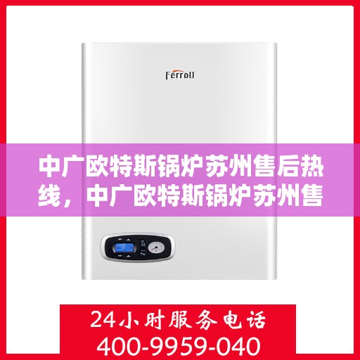 中广欧特斯锅炉苏州售后热线，中广欧特斯锅炉苏州售后服务热线，专业解决您的锅炉问题