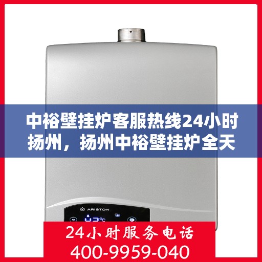 中裕壁挂炉客服热线24小时扬州，扬州中裕壁挂炉全天候客服热线，温暖服务不打烊