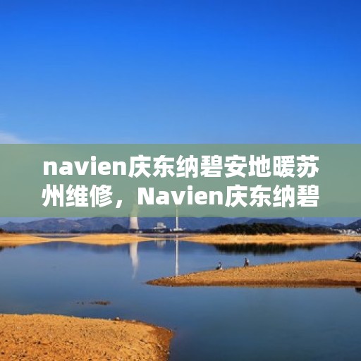 navien庆东纳碧安地暖苏州维修，Navien庆东纳碧安地暖苏州专业维修服务