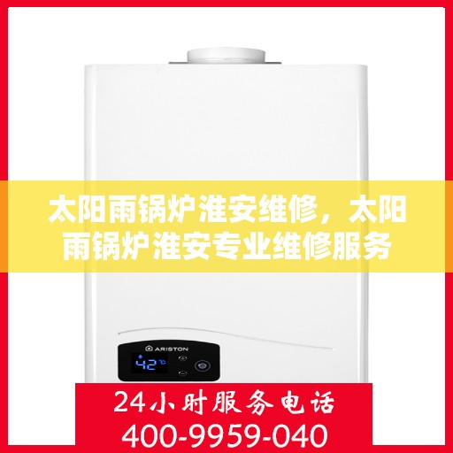 太阳雨锅炉淮安维修，太阳雨锅炉淮安专业维修服务