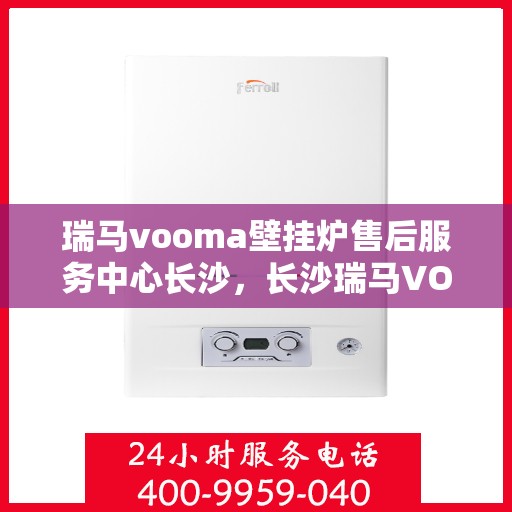 瑞马vooma壁挂炉售后服务中心长沙，长沙瑞马VOOM壁挂炉售后服务中心，专业维修，贴心服务