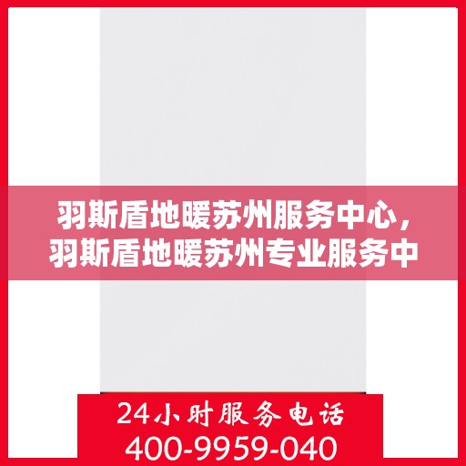 羽斯盾地暖苏州服务中心，羽斯盾地暖苏州专业服务中心