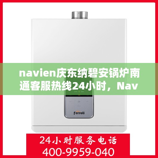 navien庆东纳碧安锅炉南通客服热线24小时，Navien庆东纳碧安锅炉南通客服热线全天候服务支持