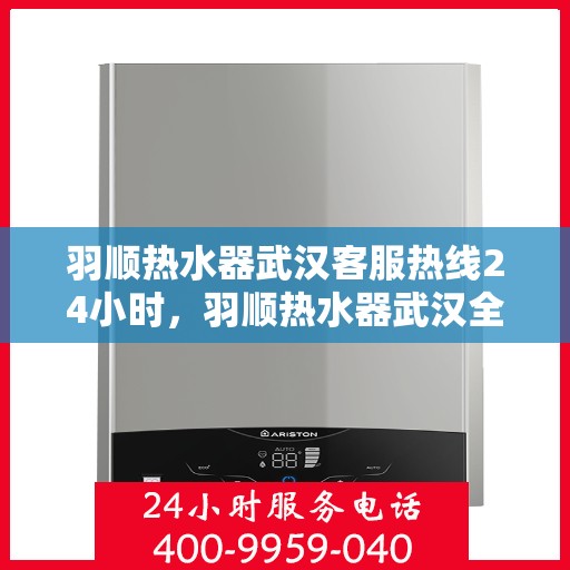 羽顺热水器武汉客服热线24小时，羽顺热水器武汉全天候客服热线，温暖服务不打烊