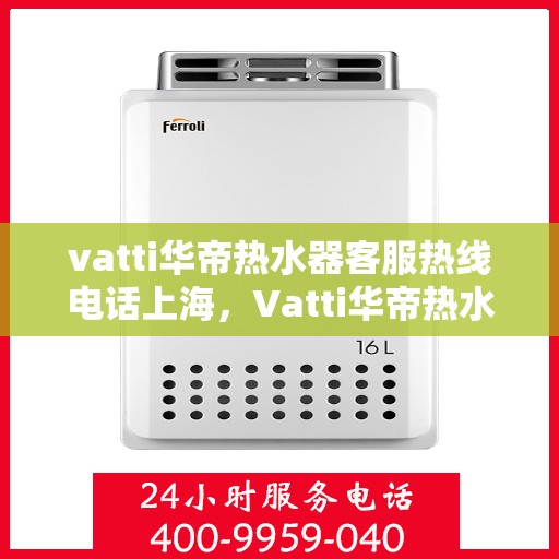 vatti华帝热水器客服热线电话上海，Vatti华帝热水器上海客服热线电话及售后服务指南