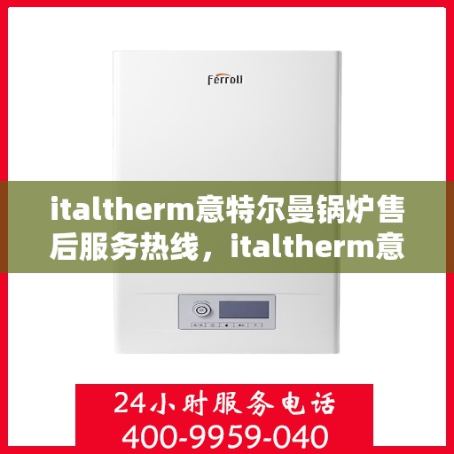 italtherm意特尔曼锅炉售后服务热线，italtherm意特尔曼锅炉售后服务热线，专业解答，贴心服务