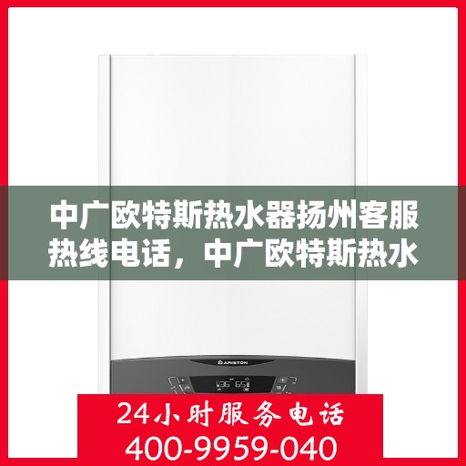 中广欧特斯热水器扬州客服热线电话，中广欧特斯热水器扬州客服热线电话及售后服务解析