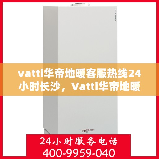 vatti华帝地暖客服热线24小时长沙，Vatti华帝地暖长沙客服热线全天候服务，温暖无忧
