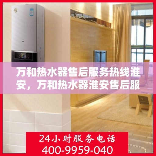 万和热水器售后服务热线淮安，万和热水器淮安售后服务热线详解