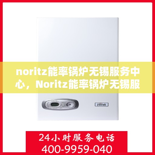 noritz能率锅炉无锡服务中心，Noritz能率锅炉无锡服务中心，专业维护与高效运行的保障
