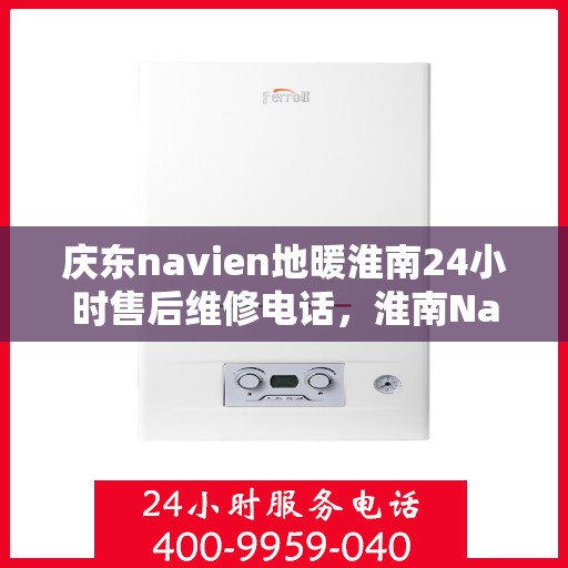 庆东navien地暖淮南24小时售后维修电话，淮南Navien地暖全天候售后维修服务热线，专业保障您的温暖生活