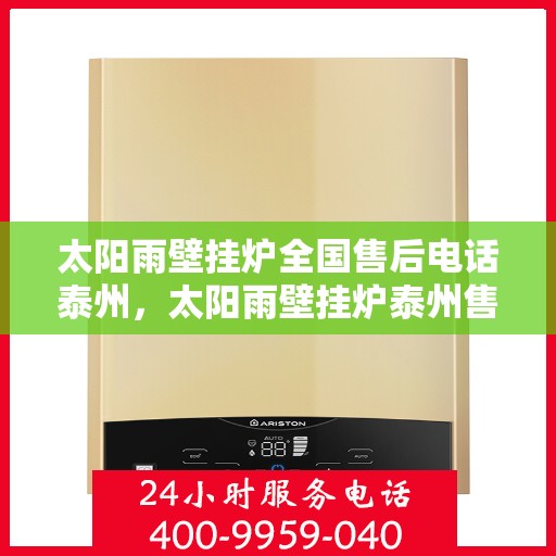 太阳雨壁挂炉全国售后电话泰州，太阳雨壁挂炉泰州售后热线及全国服务网点全面解析