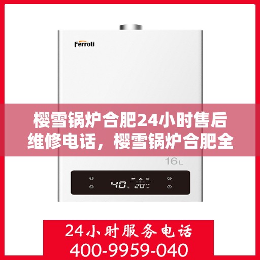 樱雪锅炉合肥24小时售后维修电话，樱雪锅炉合肥全天候售后维修服务热线