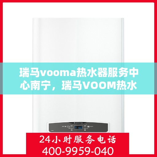 瑞马vooma热水器服务中心南宁，瑞马VOOM热水器南宁服务中心，专业维修与保养一站式解决