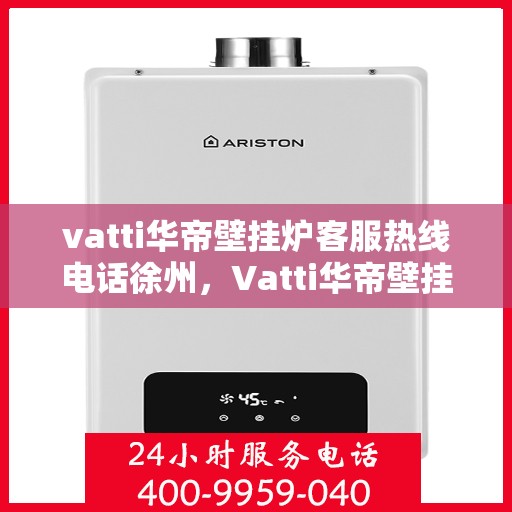 vatti华帝壁挂炉客服热线电话徐州，Vatti华帝壁挂炉徐州客服热线电话及售后服务指南