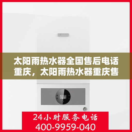 太阳雨热水器全国售后电话重庆，太阳雨热水器重庆售后热线及全国服务网点一览