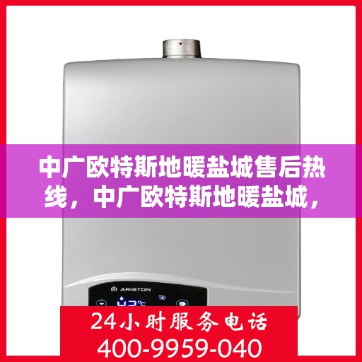 中广欧特斯地暖盐城售后热线，中广欧特斯地暖盐城，售后热线全解析，专业服务暖人心