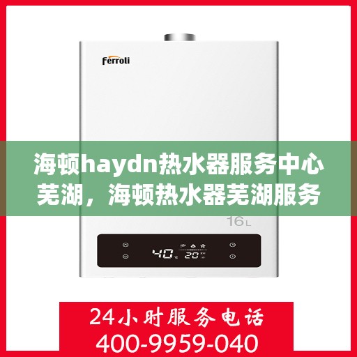 海顿haydn热水器服务中心芜湖，海顿热水器芜湖服务中心，专业维修，温暖您的生活