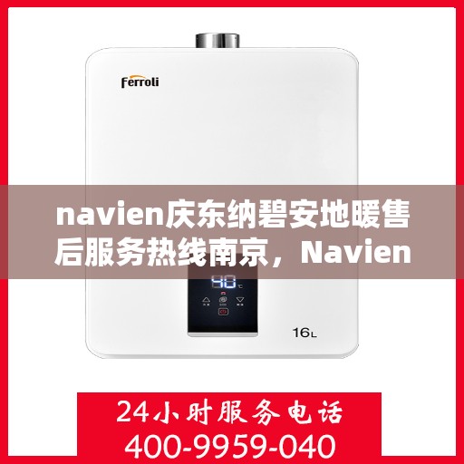 navien庆东纳碧安地暖售后服务热线南京，Navien庆东纳碧安地暖南京售后服务热线及支持详情