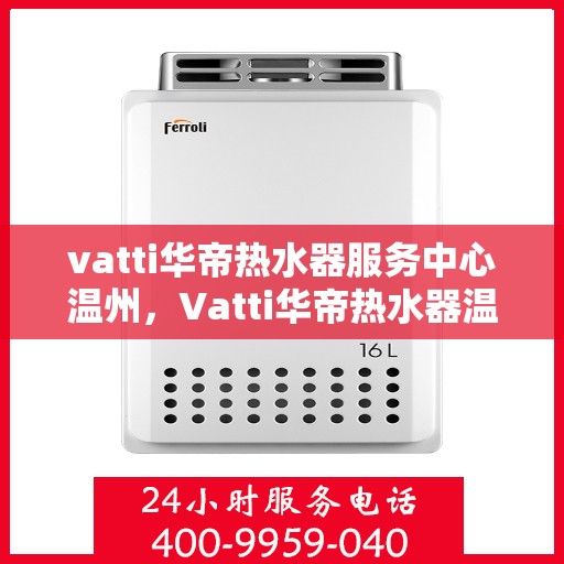vatti华帝热水器服务中心温州，Vatti华帝热水器温州服务中心，专业维修与保养，温暖您的生活