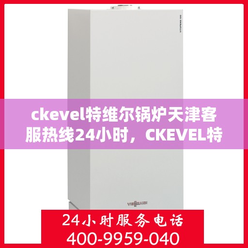 ckevel特维尔锅炉天津客服热线24小时，CKEVEL特维尔锅炉天津全天候客服热线，贴心服务不打烊