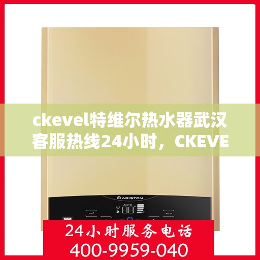 ckevel特维尔热水器武汉客服热线24小时，CKEVEL特维尔热水器武汉全天候客服热线，贴心服务不打烊