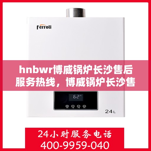 hnbwr博威锅炉长沙售后服务热线，博威锅炉长沙售后服务热线，专业团队为您提供全方位服务支持