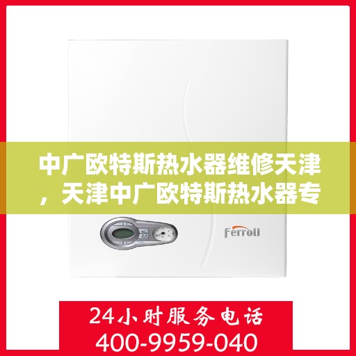 中广欧特斯热水器维修天津，天津中广欧特斯热水器专业维修服务